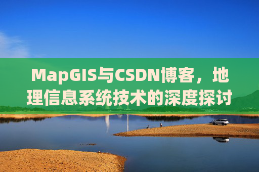 MapGIS与CSDN博客,地理信息系统技术的深度探讨
